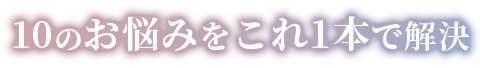 10のお悩みをこれ1本で解決