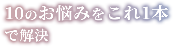 10のお悩みをこれ1本で解決