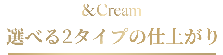 選べる2タイプの仕上がり