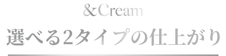 選べる2タイプの仕上がり